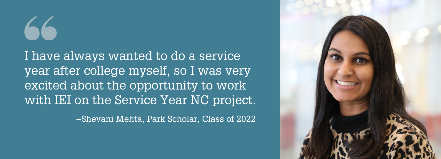 I have always wanted to do a service year after college myself, so I was very excited about the opportunity to work with IEI on the Service Year NC project. - Shevani Mehta